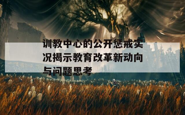 訓教中心的公開懲戒實況揭示教育改革新動向與問題思考
