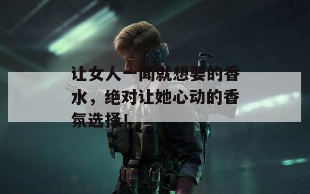 讓女人一聞就想要的香水，絕對讓她心動的香氛選擇！