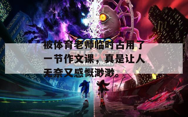 被體育老師臨時占用了一節(jié)作文課，真是讓人無奈又感慨渺渺。