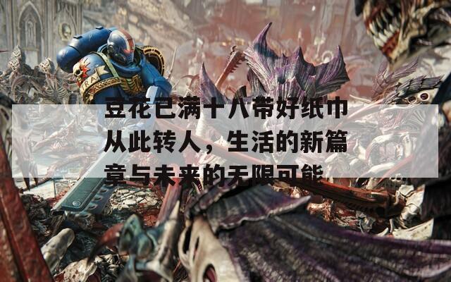 豆花已滿十八帶好紙巾從此轉(zhuǎn)人，生活的新篇章與未來(lái)的無(wú)限可能  第1張