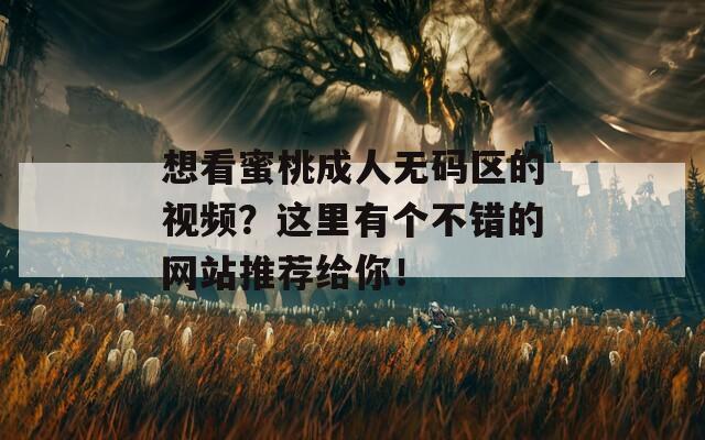 想看蜜桃成人無(wú)碼區(qū)的視頻？這里有個(gè)不錯(cuò)的網(wǎng)站推薦給你！