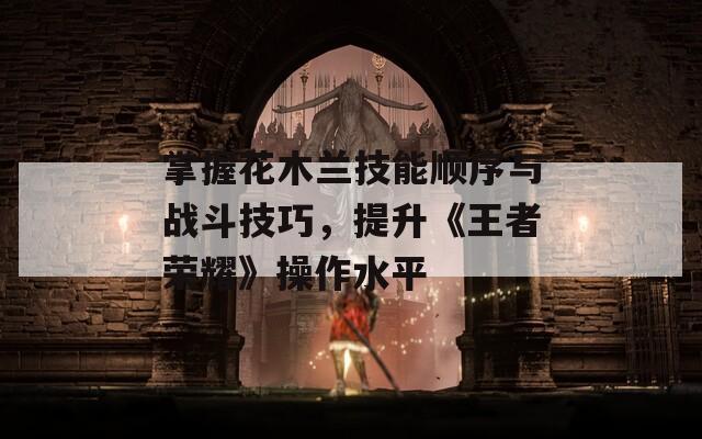 掌握花木蘭技能順序與戰(zhàn)斗技巧，提升《王者榮耀》操作水平
