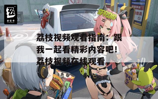 荔枝視頻觀看指南：跟我一起看精彩內(nèi)容吧！荔枝視頻在線觀看