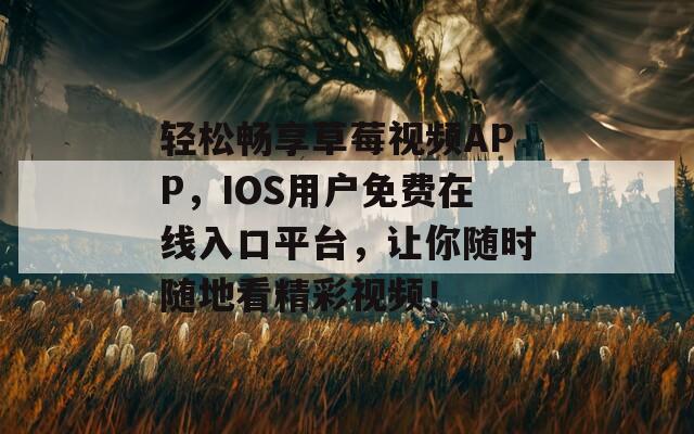 輕松暢享草莓視頻APP，IOS用戶免費在線入口平臺，讓你隨時隨地看精彩視頻！