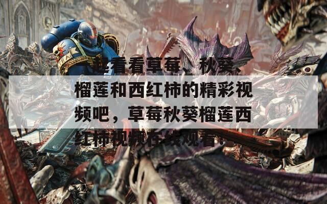 一起看看草莓、秋葵、榴蓮和西紅柿的精彩視頻吧，草莓秋葵榴蓮西紅柿視頻在線觀看！