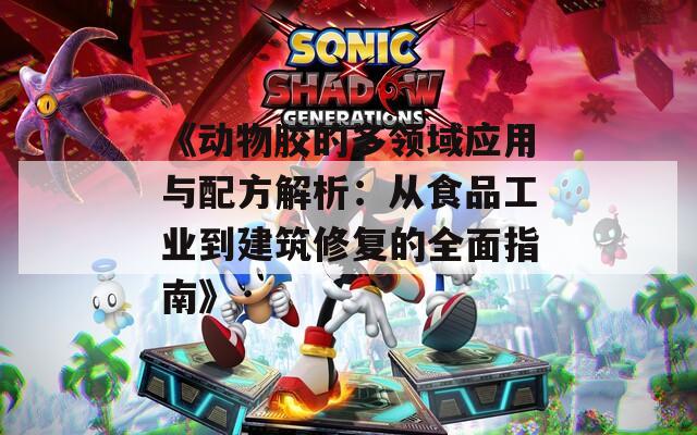 《動物膠的多領域應用與配方解析：從食品工業(yè)到建筑修復的全面指南》
