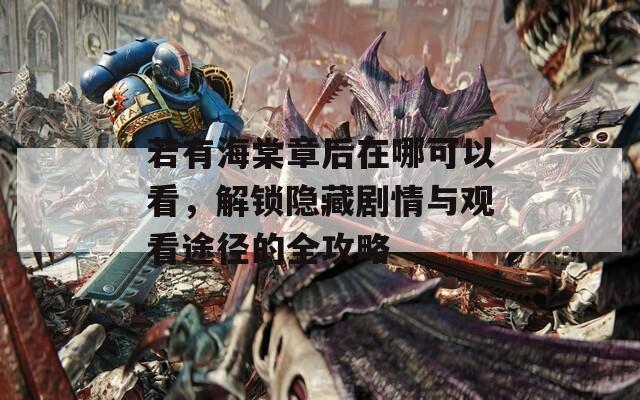 若有海棠章后在哪可以看，解鎖隱藏劇情與觀看途徑的全攻略  第1張