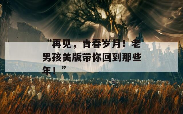 “再見，青春歲月！老男孩美版帶你回到那些年！”