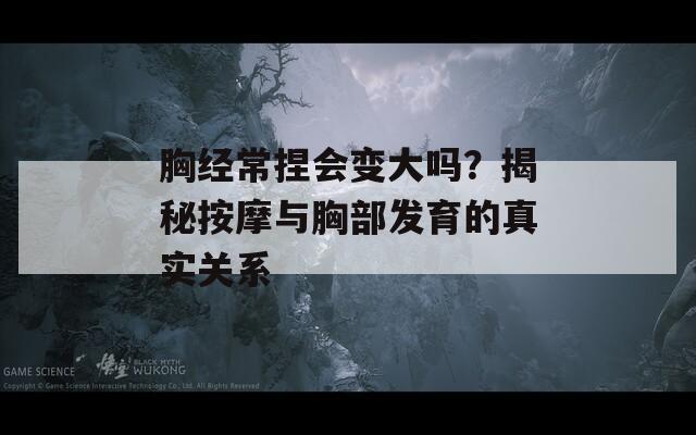 胸經(jīng)常捏會變大嗎？揭秘按摩與胸部發(fā)育的真實關系