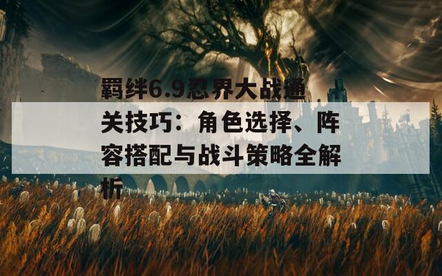 羈絆6.9忍界大戰(zhàn)通關技巧：角色選擇、陣容搭配與戰(zhàn)斗策略全解析