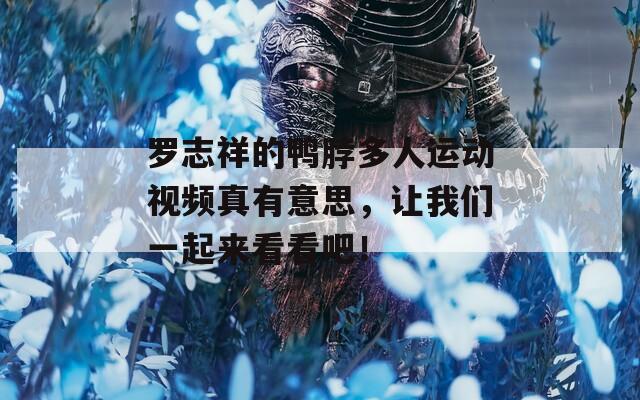 羅志祥的鴨脖多人運動視頻真有意思，讓我們一起來看看吧！  第1張