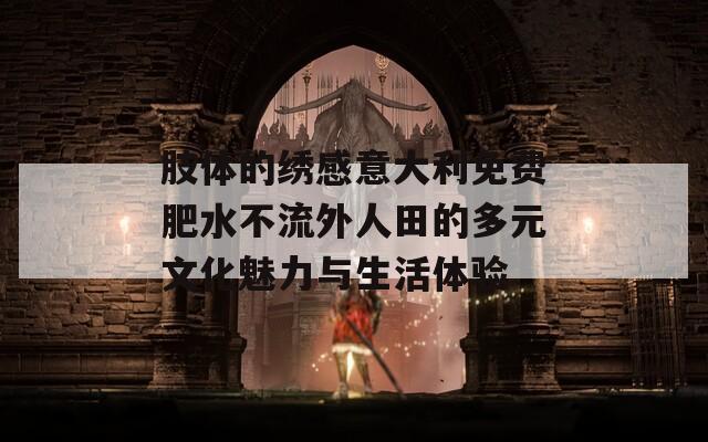 肢體的繡感意大利免費(fèi)肥水不流外人田的多元文化魅力與生活體驗(yàn)  第1張