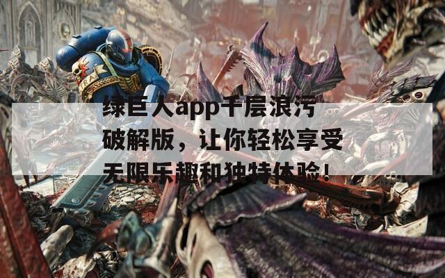 綠巨人app千層浪污破解版，讓你輕松享受無限樂趣和獨(dú)特體驗！  第1張