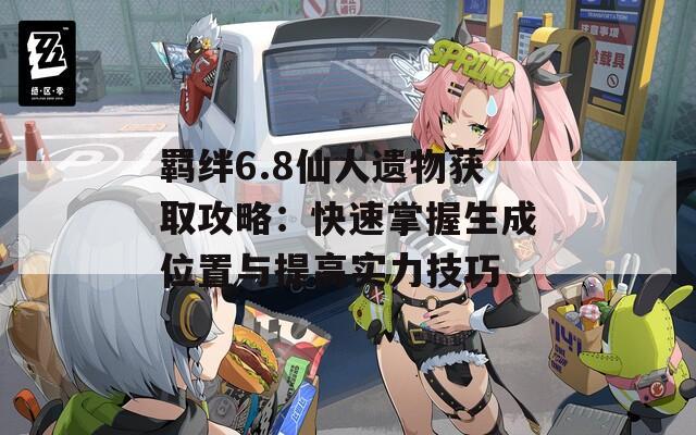 羈絆6.8仙人遺物獲取攻略：快速掌握生成位置與提高實力技巧