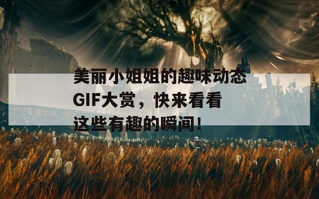 美麗小姐姐的趣味動態(tài)GIF大賞，快來看看這些有趣的瞬間！  第1張