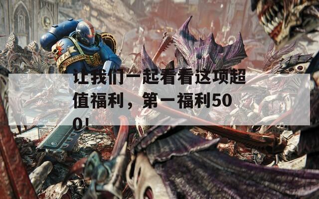 讓我們一起看看這項(xiàng)超值福利，第一福利500！