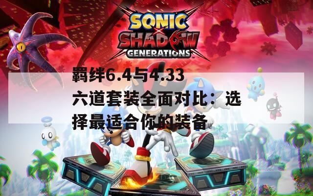 羈絆6.4與4.33六道套裝全面對(duì)比：選擇最適合你的裝備  第1張