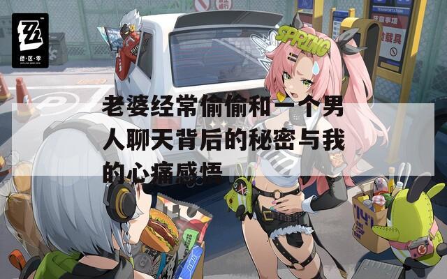 老婆經(jīng)常偷偷和一個(gè)男人聊天背后的秘密與我的心痛感悟  第1張