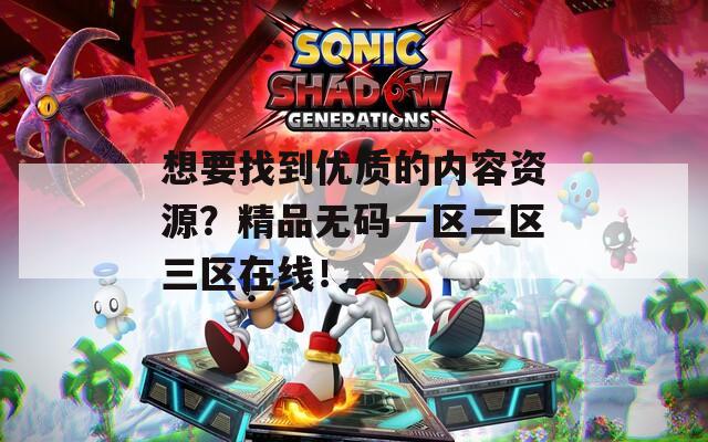 想要找到優(yōu)質(zhì)的內(nèi)容資源？精品無(wú)碼一區(qū)二區(qū)三區(qū)在線！