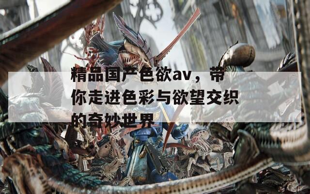 精品國產(chǎn)色欲av，帶你走進(jìn)色彩與欲望交織的奇妙世界