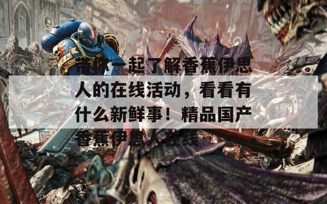 帶你一起了解香蕉伊思人的在線活動，看看有什么新鮮事！精品國產(chǎn)香蕉伊思人在線  第1張