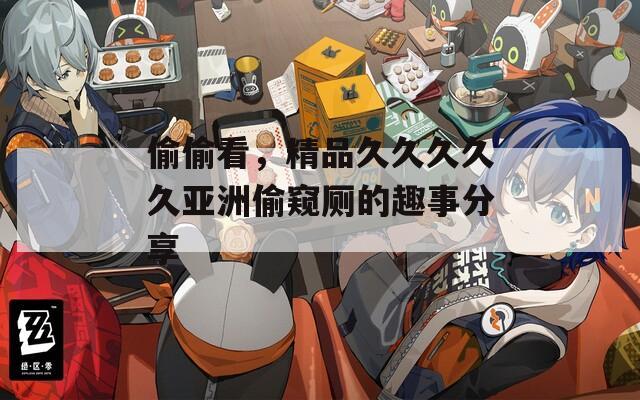 偷偷看，精品久久久久久亞洲偷窺廁的趣事分享