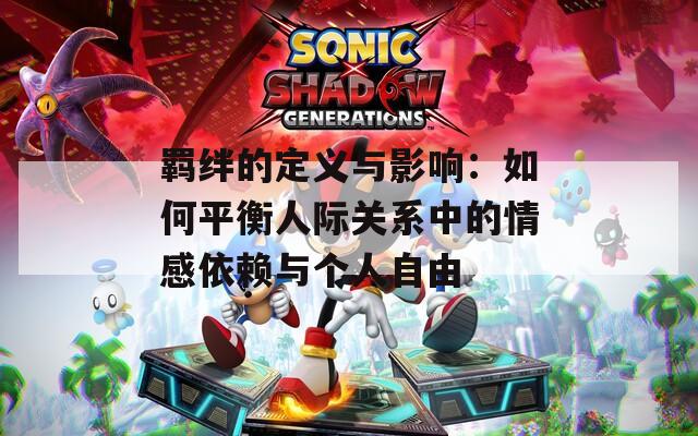羈絆的定義與影響：如何平衡人際關(guān)系中的情感依賴與個人自由