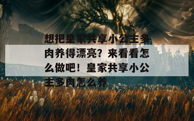 想把皇家共享小公主多肉養(yǎng)得漂亮？來(lái)看看怎么做吧！皇家共享小公主多肉怎么養(yǎng)  第1張