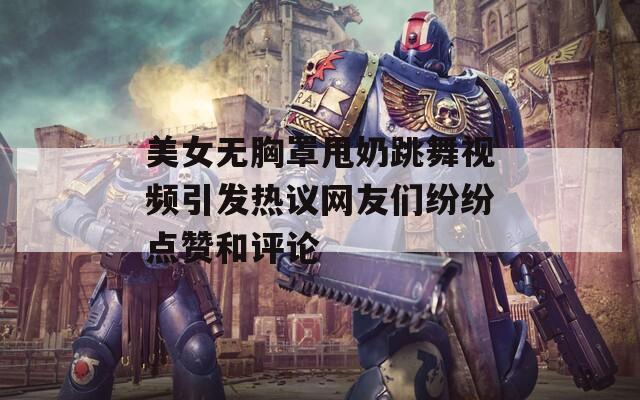美女無(wú)胸罩甩奶跳舞視頻引發(fā)熱議網(wǎng)友們紛紛點(diǎn)贊和評(píng)論  第1張