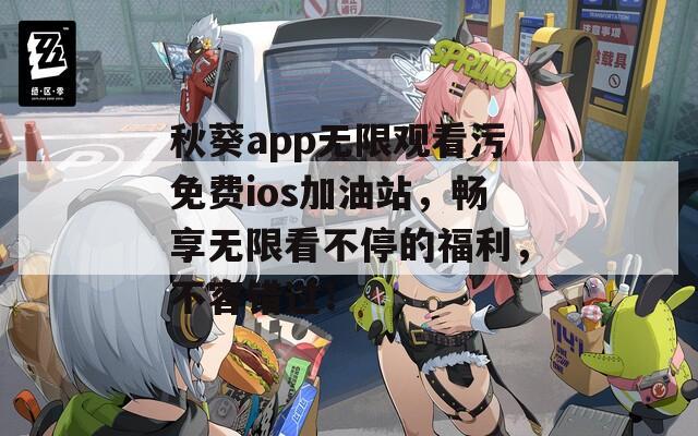 秋葵app無限觀看污免費(fèi)ios加油站，暢享無限看不停的福利，不容錯(cuò)過！