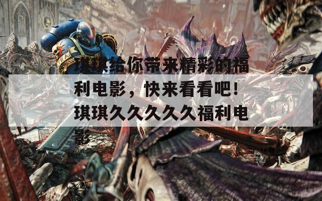 琪琪給你帶來精彩的福利電影，快來看看吧！琪琪久久久久久福利電影