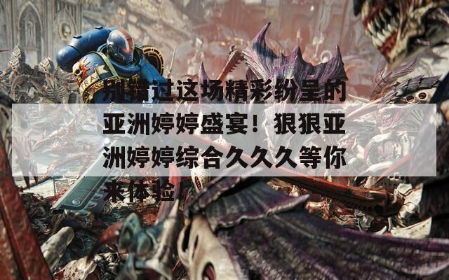 別錯(cuò)過這場(chǎng)精彩紛呈的亞洲婷婷盛宴！狠狠亞洲婷婷綜合久久久等你來體驗(yàn)！