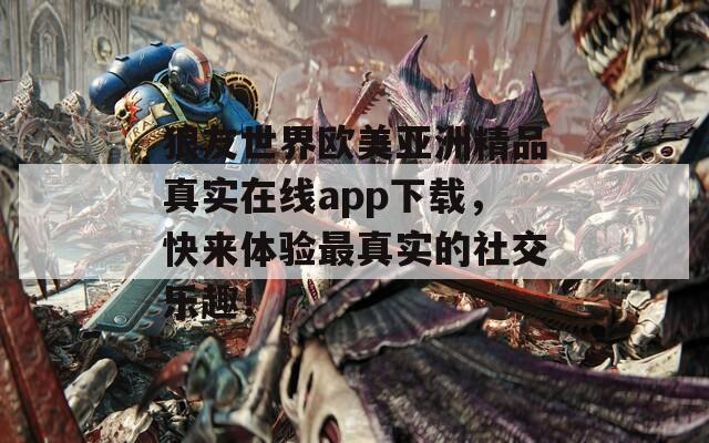 狼友世界歐美亞洲精品真實(shí)在線app下載，快來(lái)體驗(yàn)最真實(shí)的社交樂(lè)趣！