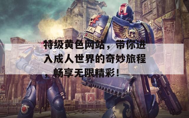 特級(jí)黃色網(wǎng)站，帶你進(jìn)入成人世界的奇妙旅程，暢享無(wú)限精彩！