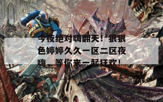 今夜絕對(duì)嗨翻天！狠狠色婷婷久久一區(qū)二區(qū)夜嗨，等你來(lái)一起狂歡！