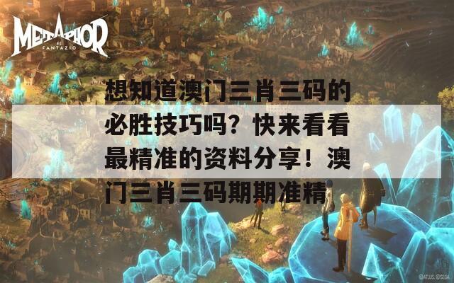 想知道澳門(mén)三肖三碼的必勝技巧嗎？快來(lái)看看最精準(zhǔn)的資料分享！澳門(mén)三肖三碼期期準(zhǔn)精