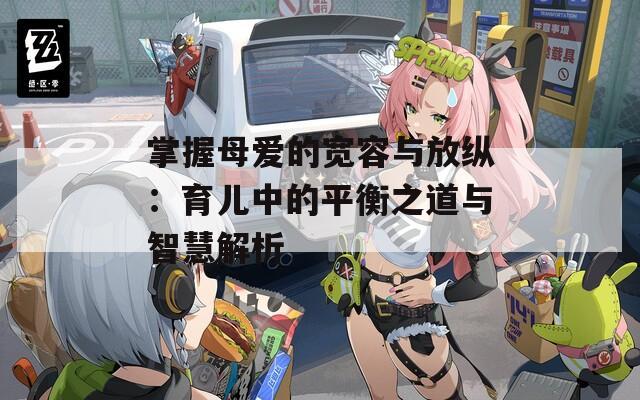 掌握母愛的寬容與放縱：育兒中的平衡之道與智慧解析  第1張