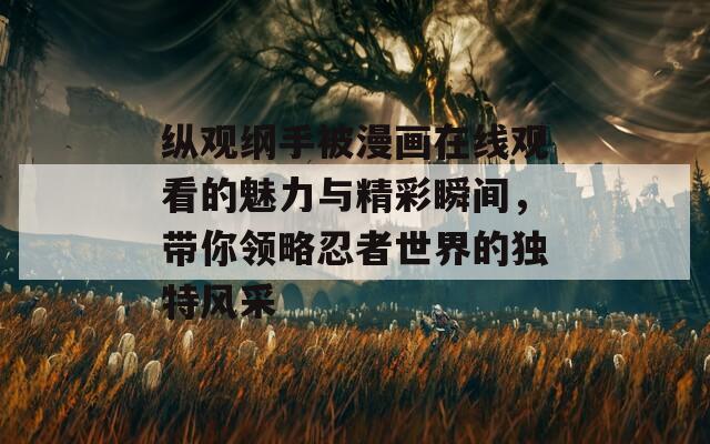 縱觀綱手被漫畫在線觀看的魅力與精彩瞬間，帶你領(lǐng)略忍者世界的獨特風(fēng)采
