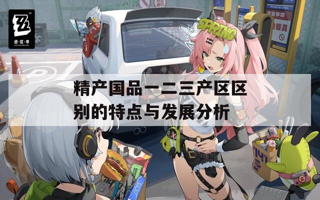 精產(chǎn)國品一二三產(chǎn)區(qū)區(qū)別的特點(diǎn)與發(fā)展分析