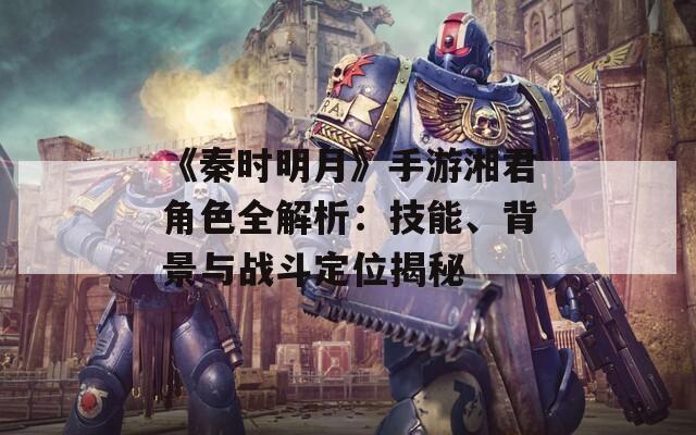 《秦時明月》手游湘君角色全解析：技能、背景與戰(zhàn)斗定位揭秘