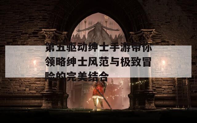 第五驅動紳士手游帶你領略紳士風范與極致冒險的完美結合
