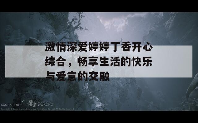 激情深愛婷婷丁香開心綜合，暢享生活的快樂與愛意的交融