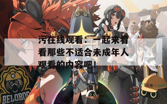 污在線觀看：一起來看看那些不適合未成年人觀看的內(nèi)容吧！