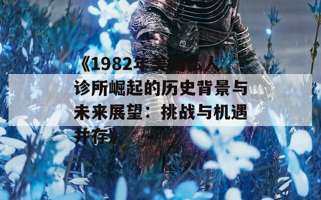 《1982年美國私人診所崛起的歷史背景與未來展望：挑戰(zhàn)與機遇并存》