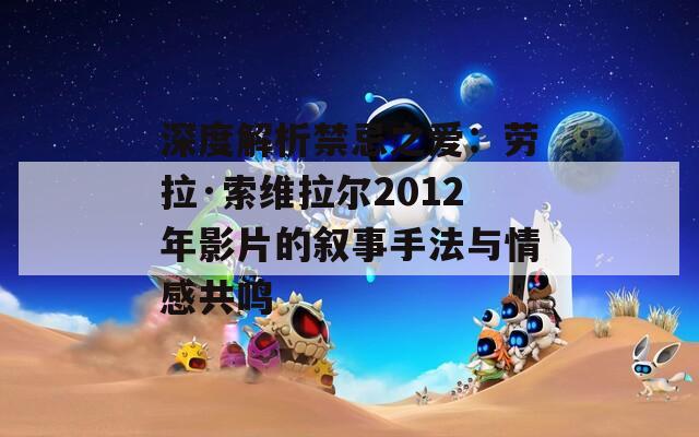 深度解析禁忌之愛(ài)：勞拉·索維拉爾2012年影片的敘事手法與情感共鳴  第1張