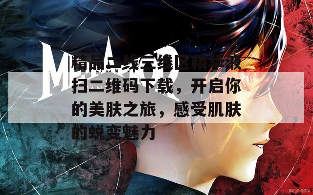 精品二線三線區(qū)精華液掃二維碼下載，開啟你的美膚之旅，感受肌膚的蛻變魅力  第1張