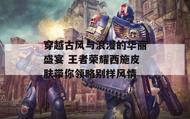 穿越古風(fēng)與浪漫的華麗盛宴 王者榮耀西施皮膚帶你領(lǐng)略別樣風(fēng)情  第1張