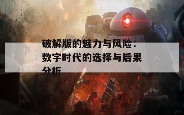 破解版的魅力與風險：數(shù)字時代的選擇與后果分析