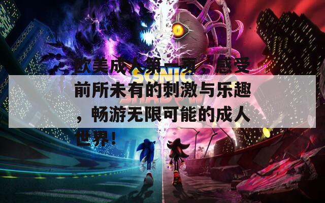歐美成人第一頁，感受前所未有的刺激與樂趣，暢游無限可能的成人世界！
