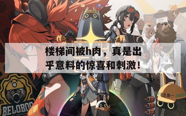 樓梯間被h肉，真是出乎意料的驚喜和刺激！